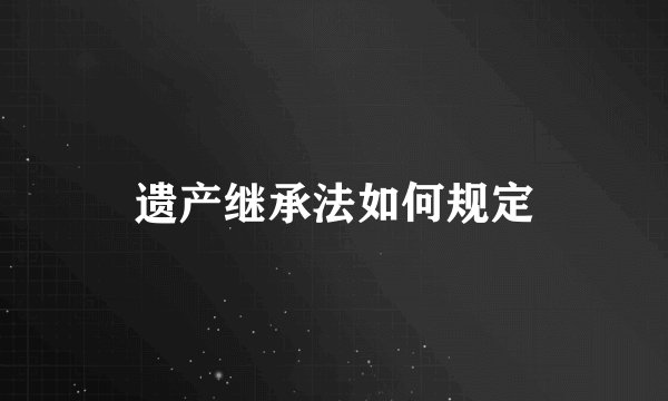 遗产继承法如何规定