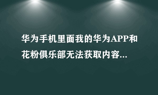 华为手机里面我的华为APP和花粉俱乐部无法获取内容是什么 （不是网络问题