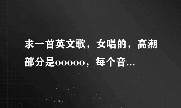 求一首英文歌，女唱的，高潮部分是ooooo，每个音中间还有短暂的停顿，升降不一