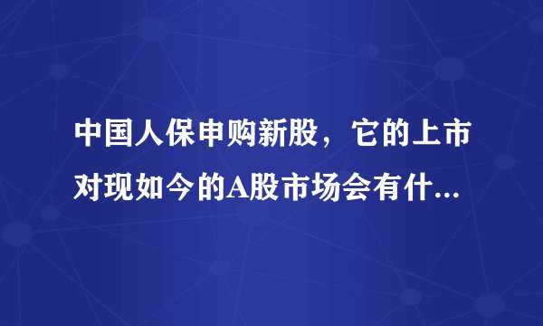 中国人保申购新股，它的上市对现如今的A股市场会有什么影响？