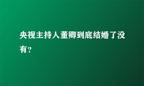 央视主持人董卿到底结婚了没有？