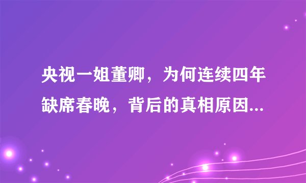 央视一姐董卿，为何连续四年缺席春晚，背后的真相原因是什么？