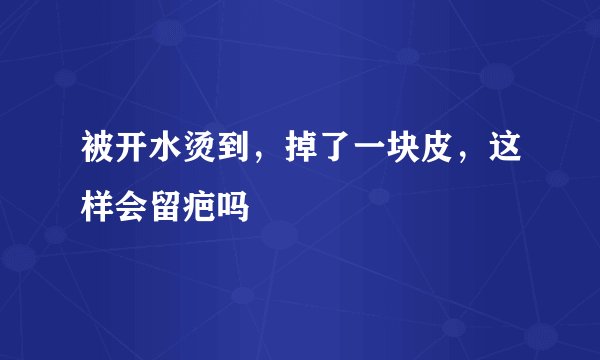 被开水烫到，掉了一块皮，这样会留疤吗