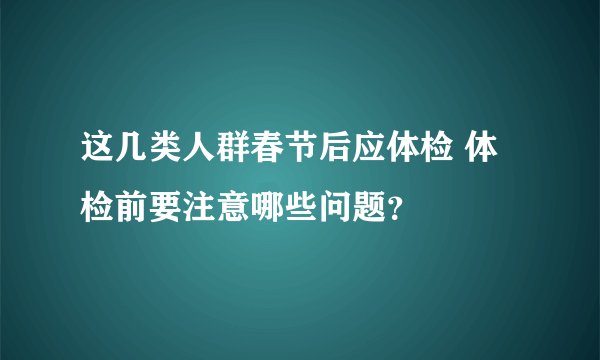 这几类人群春节后应体检 体检前要注意哪些问题？