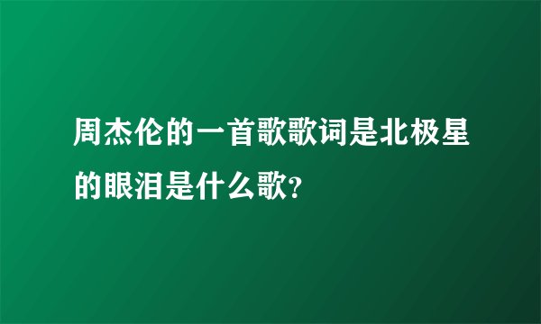 周杰伦的一首歌歌词是北极星的眼泪是什么歌？