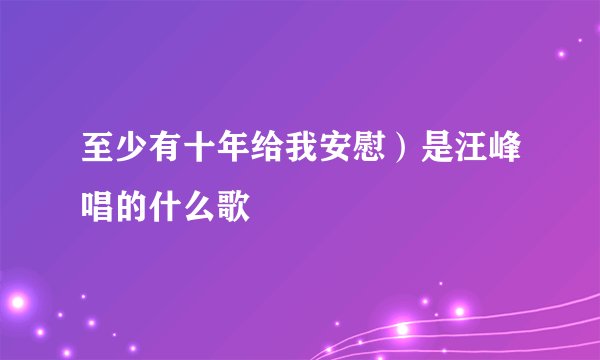至少有十年给我安慰）是汪峰唱的什么歌