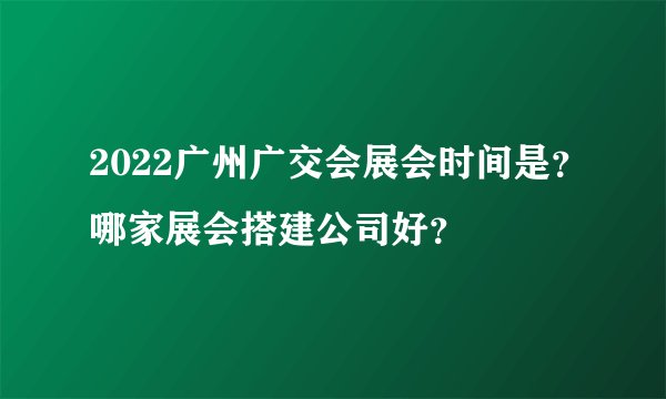 2022广州广交会展会时间是？哪家展会搭建公司好？