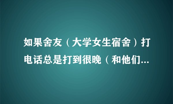 如果舍友（大学女生宿舍）打电话总是打到很晚（和他们的男朋友），或者还有熄灯以后还有很大动静和说话