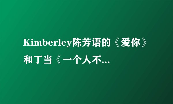 Kimberley陈芳语的《爱你》和丁当《一个人不可能》的歌词是啥？求解=33