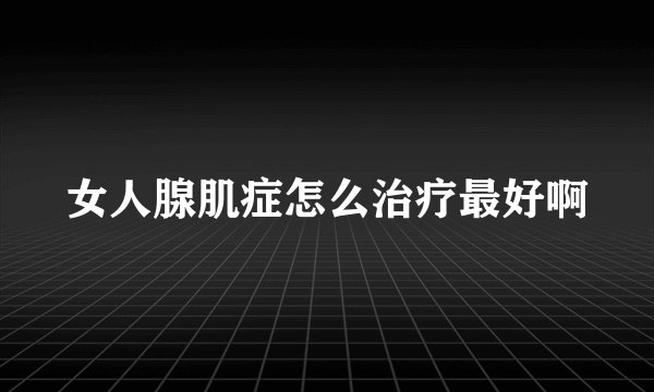 女人腺肌症怎么治疗最好啊