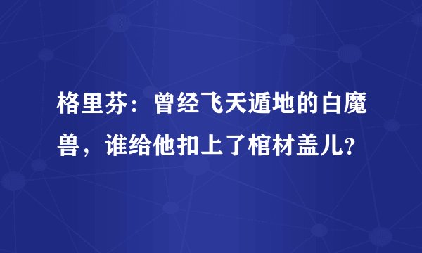 格里芬：曾经飞天遁地的白魔兽，谁给他扣上了棺材盖儿？