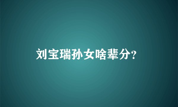 刘宝瑞孙女啥辈分？