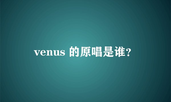 venus 的原唱是谁？