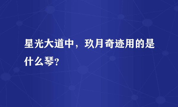 星光大道中，玖月奇迹用的是什么琴？