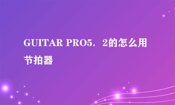 GUITAR PRO5．2的怎么用节拍器