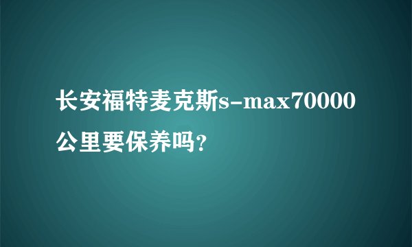 长安福特麦克斯s-max70000公里要保养吗？