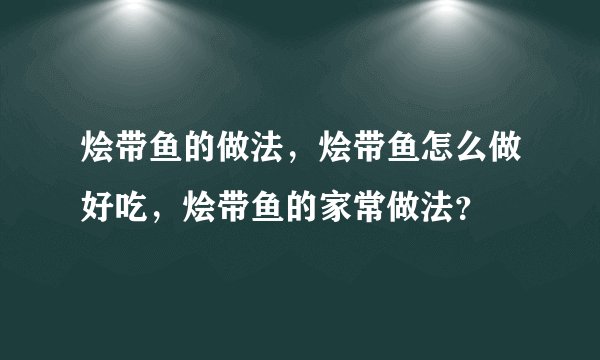 烩带鱼的做法，烩带鱼怎么做好吃，烩带鱼的家常做法？