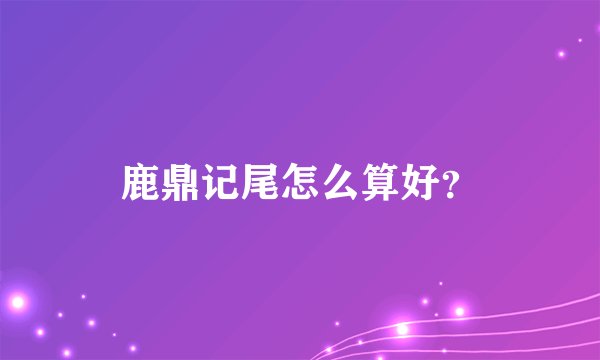 鹿鼎记尾怎么算好？