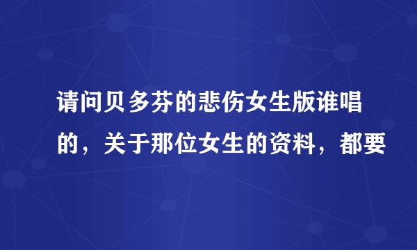请问贝多芬的悲伤女生版谁唱的，关于那位女生的资料，都要