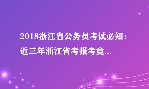 2018浙江省公务员考试必知：近三年浙江省考报考竞争最激烈职位分析