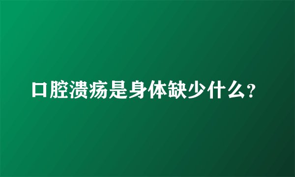口腔溃疡是身体缺少什么？