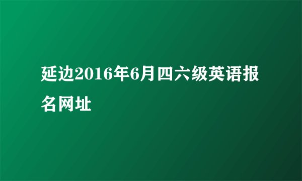 延边2016年6月四六级英语报名网址