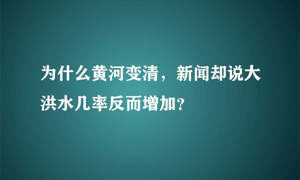 为什么黄河变清,新闻却说大洪水几率反而增加?