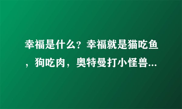 幸福是什么？幸福就是猫吃鱼，狗吃肉，奥特曼打小怪兽！这句什么意思？