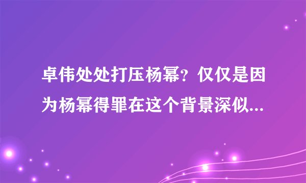 卓伟处处打压杨幂？仅仅是因为杨幂得罪在这个背景深似海的人！