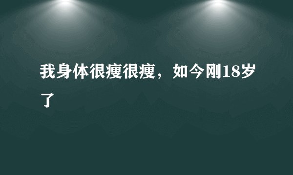 我身体很瘦很瘦，如今刚18岁了