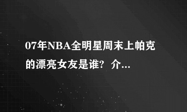 07年NBA全明星周末上帕克的漂亮女友是谁?  介绍一下吧..