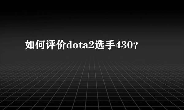 如何评价dota2选手430？