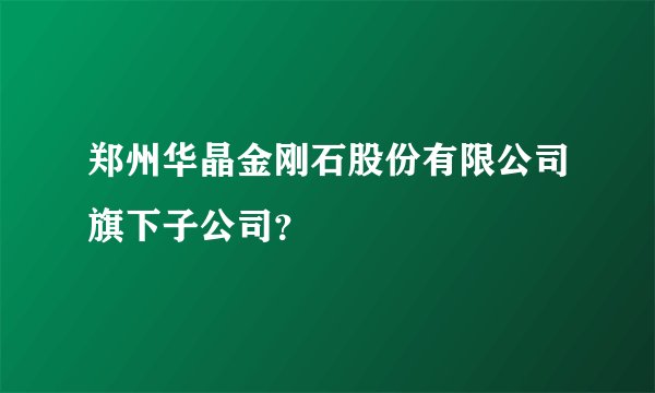 郑州华晶金刚石股份有限公司旗下子公司?