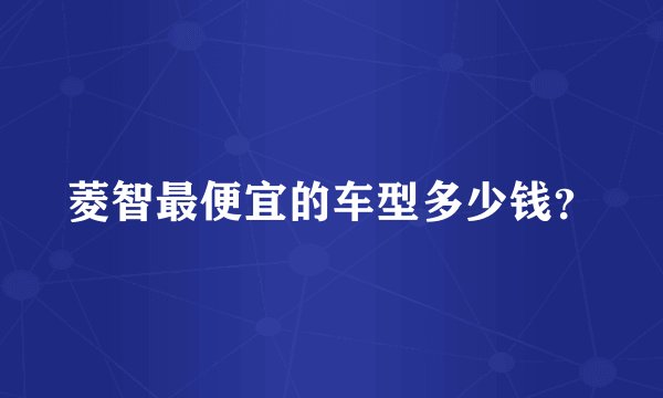 菱智最便宜的车型多少钱？