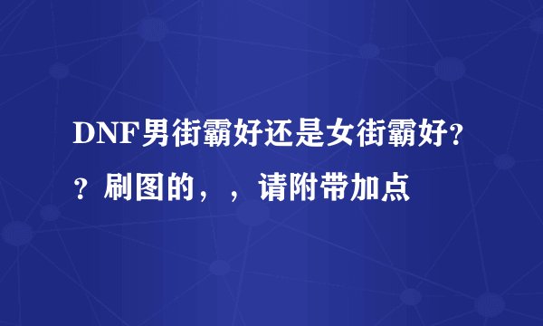 DNF男街霸好还是女街霸好？？刷图的，，请附带加点