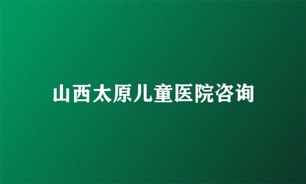 山西太原儿童医院咨询