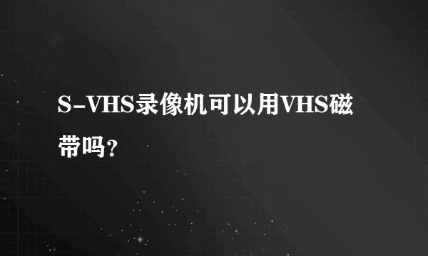 S-VHS录像机可以用VHS磁带吗？