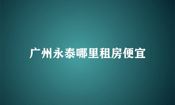 广州永泰哪里租房便宜