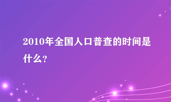 2010年全国人口普查的时间是什么？
