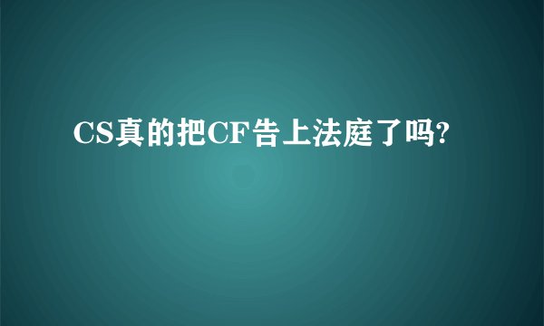 CS真的把CF告上法庭了吗?