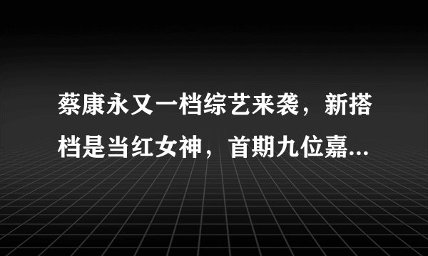 蔡康永又一档综艺来袭，新搭档是当红女神，首期九位嘉宾看点十足