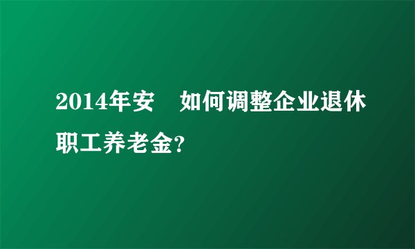 2014年安嶶如何调整企业退休职工养老金？