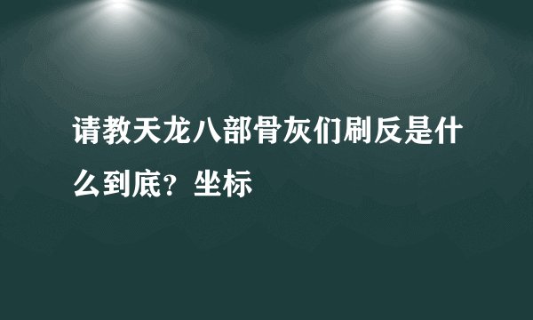 请教天龙八部骨灰们刷反是什么到底？坐标