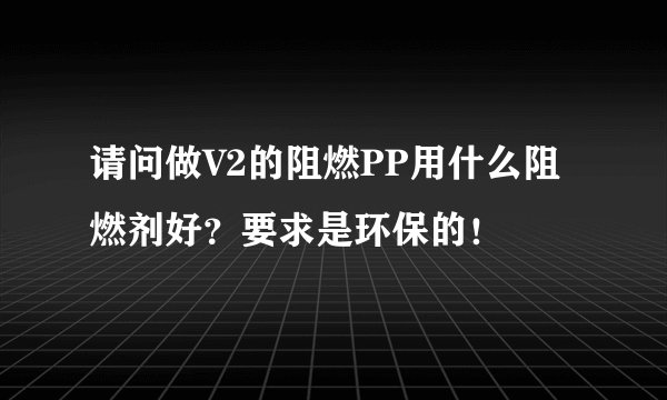 请问做V2的阻燃PP用什么阻燃剂好？要求是环保的！