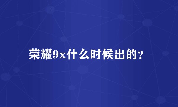 荣耀9x什么时候出的？