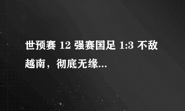 世预赛 12 强赛国足 1:3 不敌越南，彻底无缘 2022 世界杯，如何评价本场比赛？