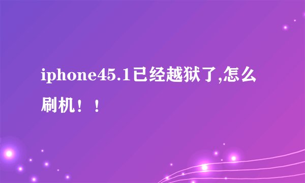 iphone45.1已经越狱了,怎么刷机！！