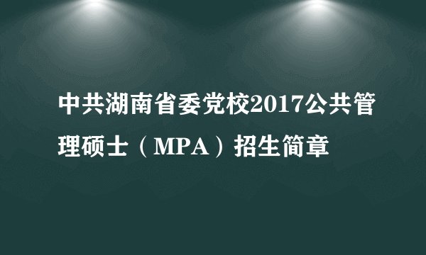 中共湖南省委党校2017公共管理硕士（MPA）招生简章