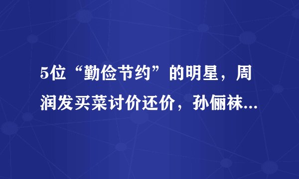 5位“勤俭节约”的明星，周润发买菜讨价还价，孙俪袜子竟穿20年？