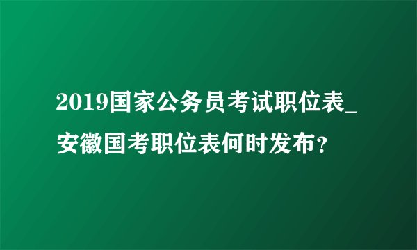 2019国家公务员考试职位表_安徽国考职位表何时发布？